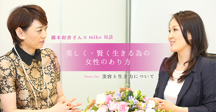 橋本和香さん×miko対談 美しく・賢く生きる為の女性のあり方 Theme One 美容と生き方について